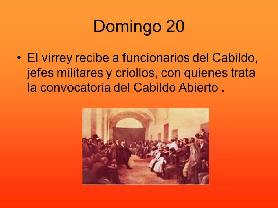 Domingo 20 El virrey recibe a funcionarios del Cabildo, jefes militares y criollos, con quienes trata la convocatoria del Cabildo Abierto .