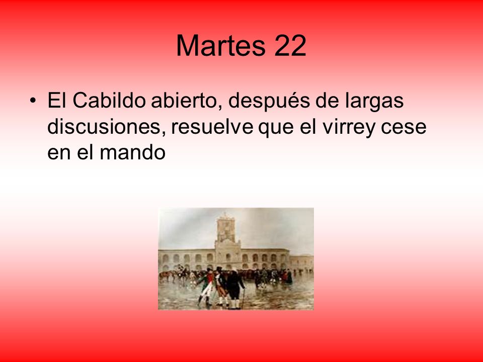 Martes 22 El Cabildo abierto, después de largas discusiones, resuelve que el virrey cese en el mando.