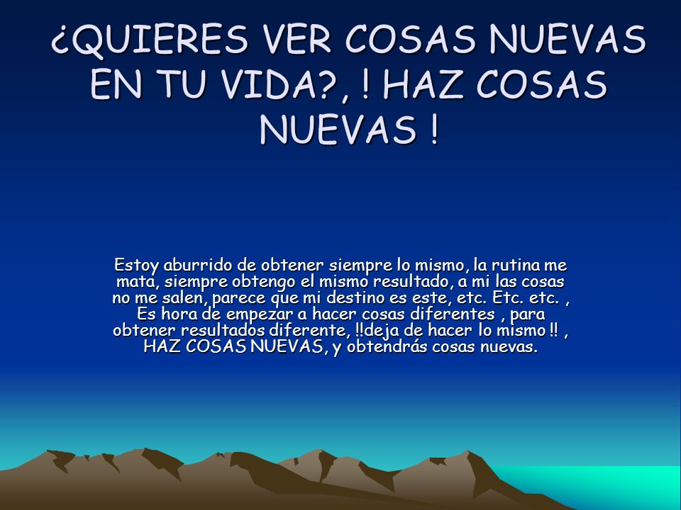 ¿QUIERES VER COSAS NUEVAS EN TU VIDA , ! HAZ COSAS NUEVAS !