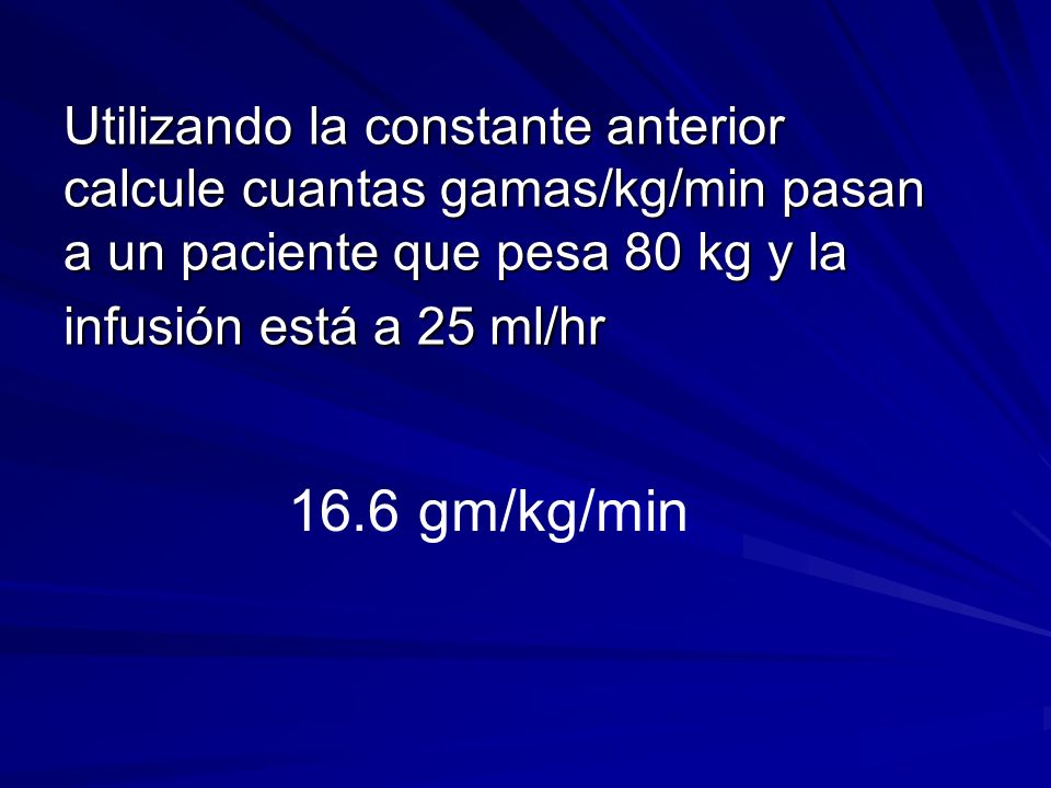 Utilizando la constante anterior calcule cuantas gamas/kg/min pasan a un paciente que pesa 80 kg y la infusión está a 25 ml/hr