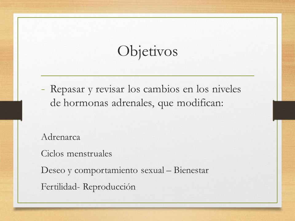Objetivos Repasar y revisar los cambios en los niveles de hormonas adrenales, que modifican: Adrenarca.