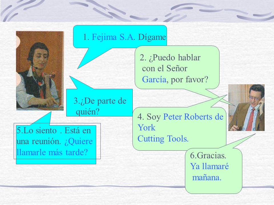 1. Fejima S.A. Dígame 2. ¿Puedo hablar. con el Señor. García, por favor 3.¿De parte de. quién