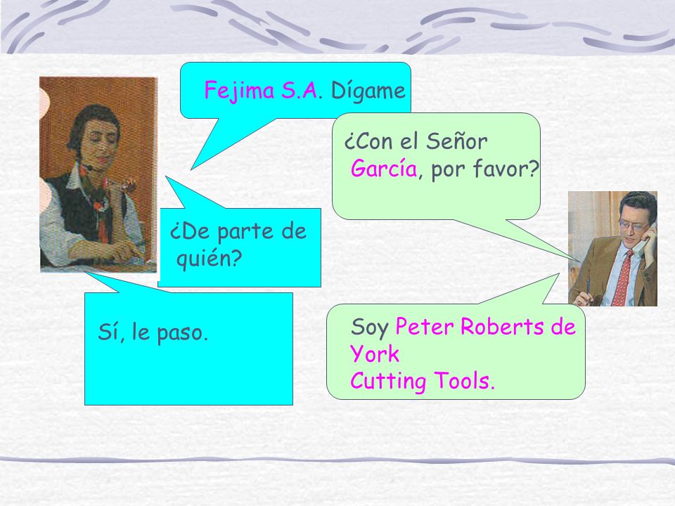 Fejima S.A. Dígame ¿Con el Señor. García, por favor ¿De parte de. quién Soy Peter Roberts de.