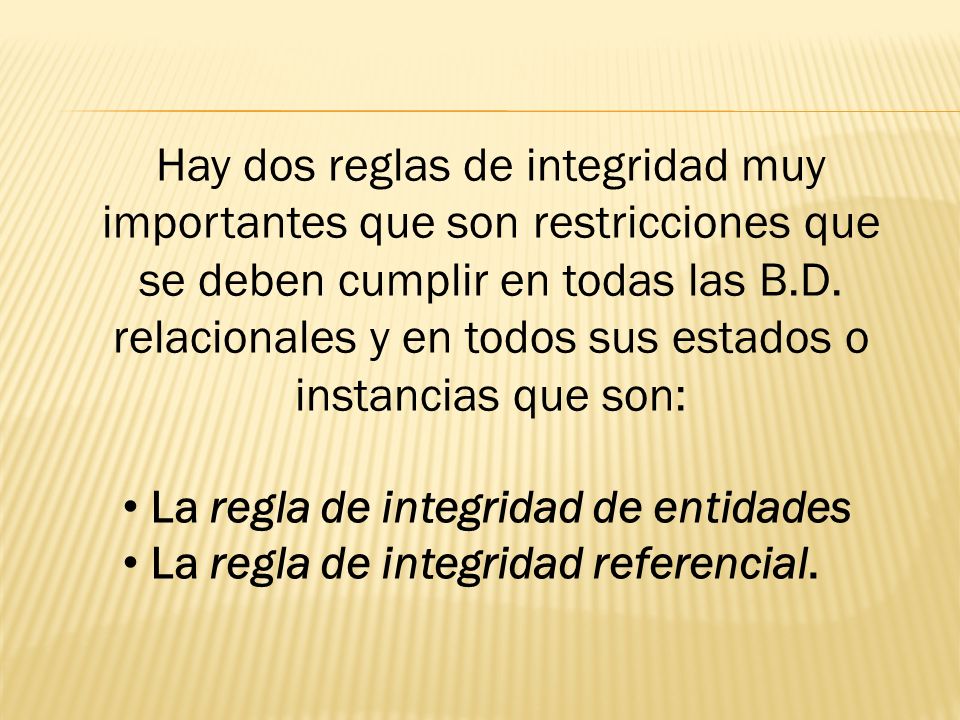 Hay dos reglas de integridad muy importantes que son restricciones que se deben cumplir en todas las B.D. relacionales y en todos sus estados o instancias que son:
