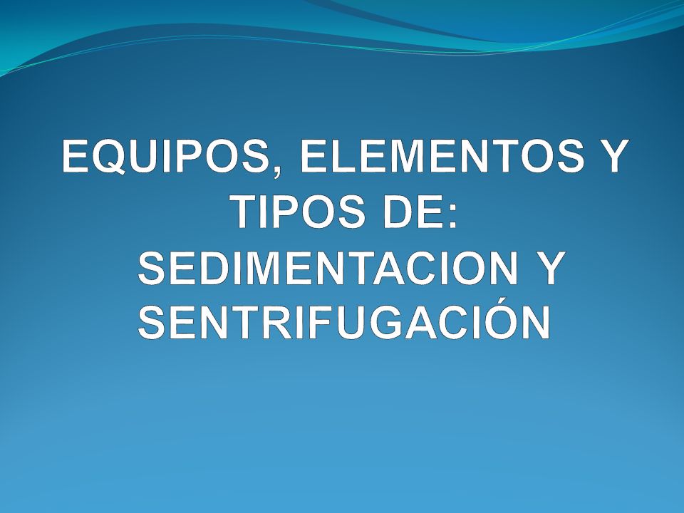 EQUIPOS, ELEMENTOS Y TIPOS DE: SEDIMENTACION Y SENTRIFUGACIÓN