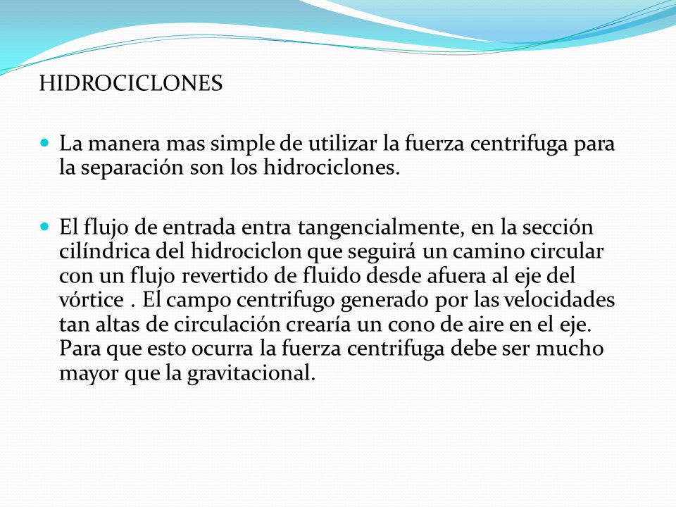 HIDROCICLONES La manera mas simple de utilizar la fuerza centrifuga para la separación son los hidrociclones.