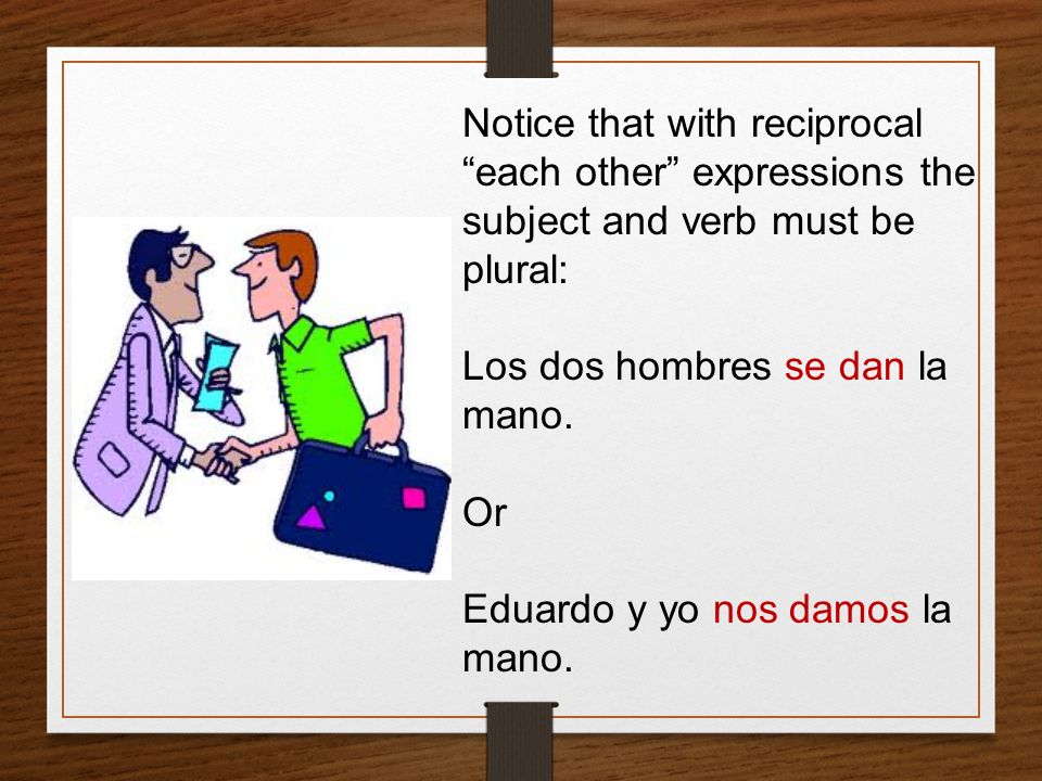 Notice that with reciprocal each other expressions the subject and verb must be plural: