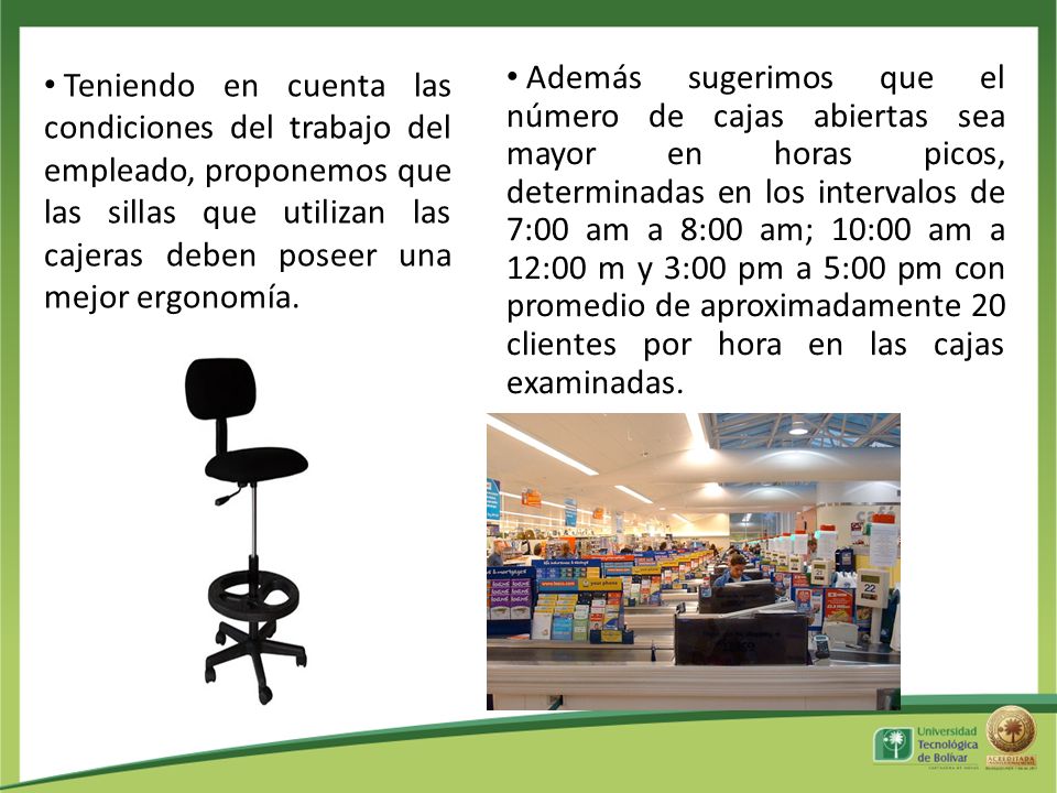 Teniendo en cuenta las condiciones del trabajo del empleado, proponemos que las sillas que utilizan las cajeras deben poseer una mejor ergonomía.