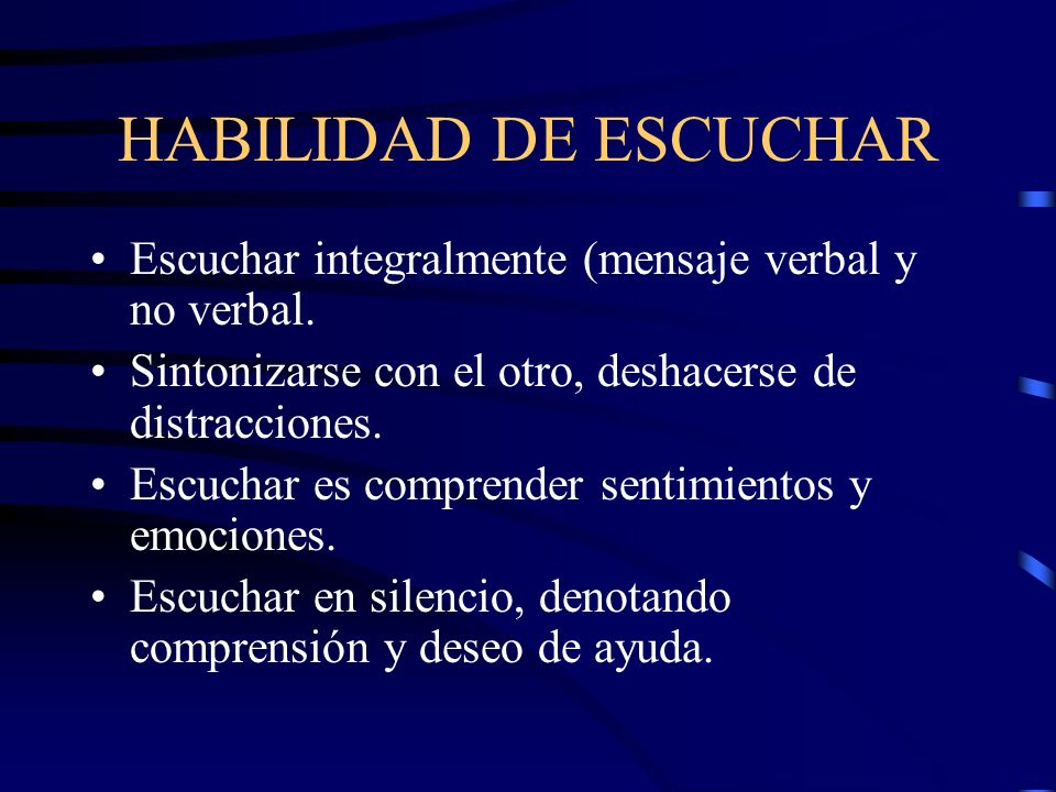 HABILIDAD DE ESCUCHAR Escuchar integralmente (mensaje verbal y no verbal. Sintonizarse con el otro, deshacerse de distracciones.