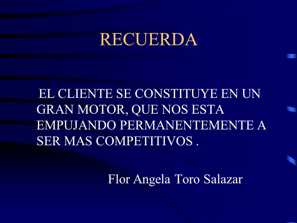 RECUERDA EL CLIENTE SE CONSTITUYE EN UN GRAN MOTOR, QUE NOS ESTA EMPUJANDO PERMANENTEMENTE A SER MAS COMPETITIVOS .