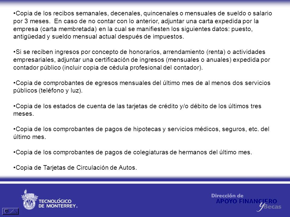 Copia de los recibos semanales, decenales, quincenales o mensuales de sueldo o salario por 3 meses. En caso de no contar con lo anterior, adjuntar una carta expedida por la empresa (carta membretada) en la cual se manifiesten los siguientes datos: puesto, antigüedad y sueldo mensual actual después de impuestos.