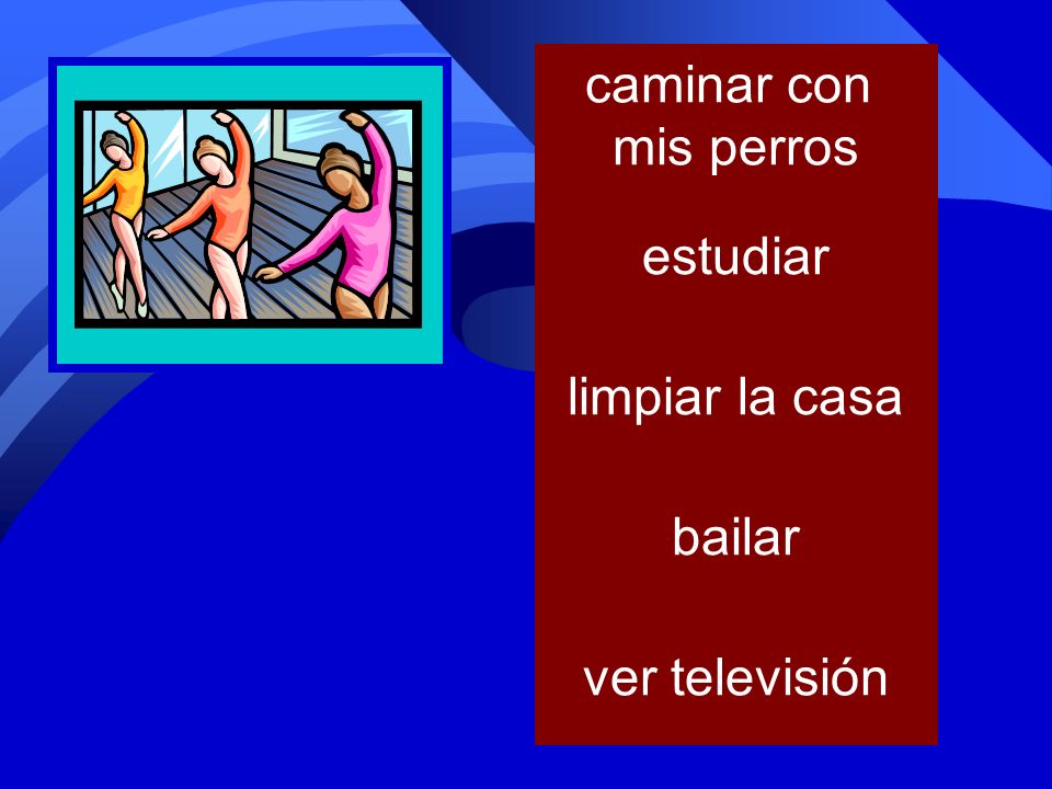 caminar con mis perros estudiar limpiar la casa bailar ver televisión