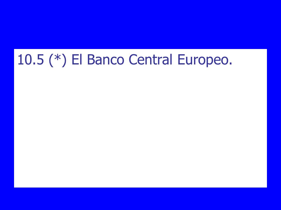 10.5 (*) El Banco Central Europeo.