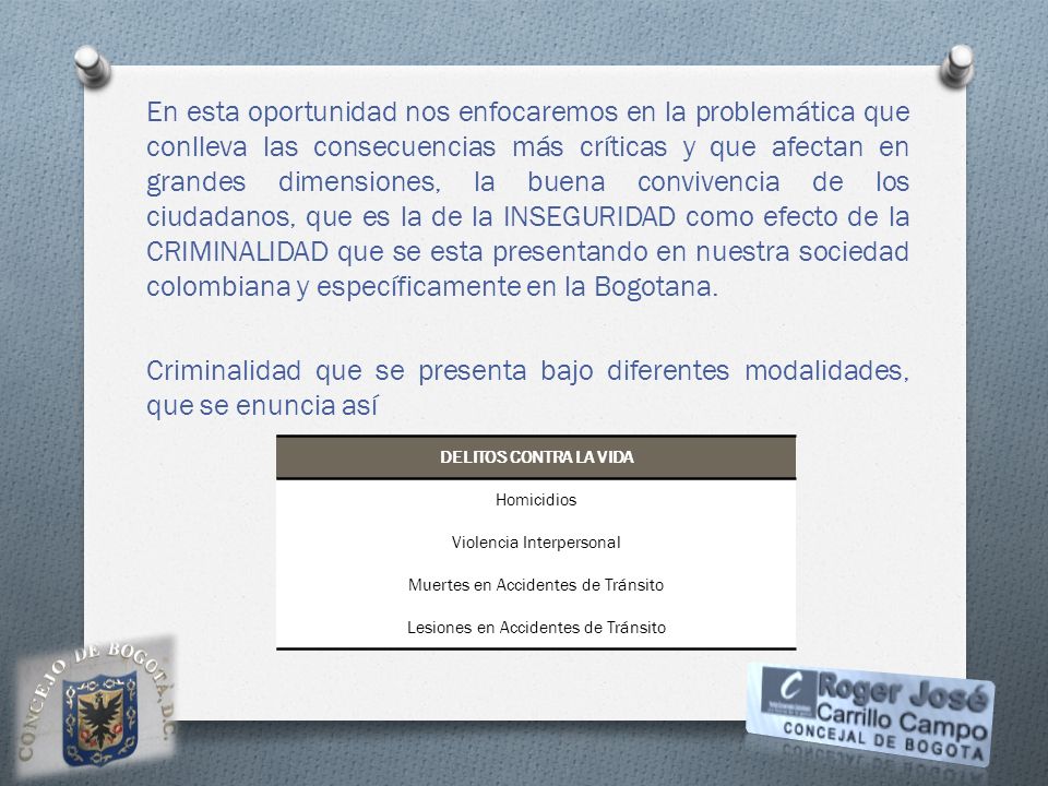 En esta oportunidad nos enfocaremos en la problemática que conlleva las consecuencias más críticas y que afectan en grandes dimensiones, la buena convivencia de los ciudadanos, que es la de la INSEGURIDAD como efecto de la CRIMINALIDAD que se esta presentando en nuestra sociedad colombiana y específicamente en la Bogotana.