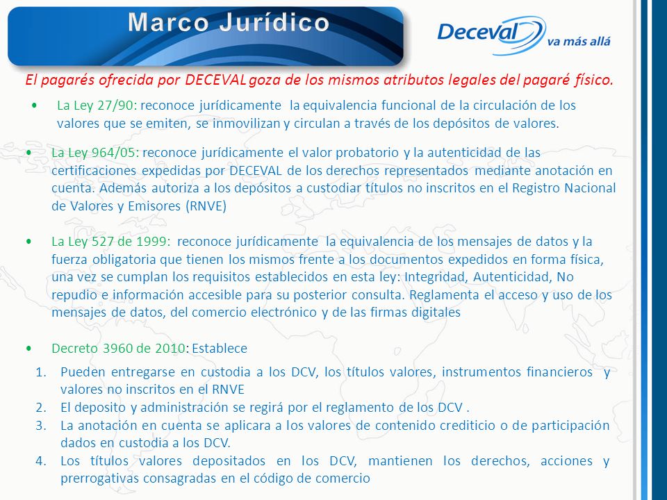 Marco Jurídico El pagarés ofrecida por DECEVAL goza de los mismos atributos legales del pagaré físico.
