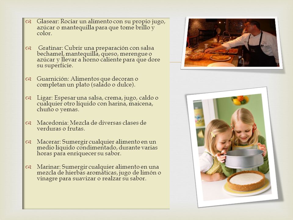 Glasear: Rociar un alimento con su propio jugo, azúcar o mantequilla para que tome brillo y color.