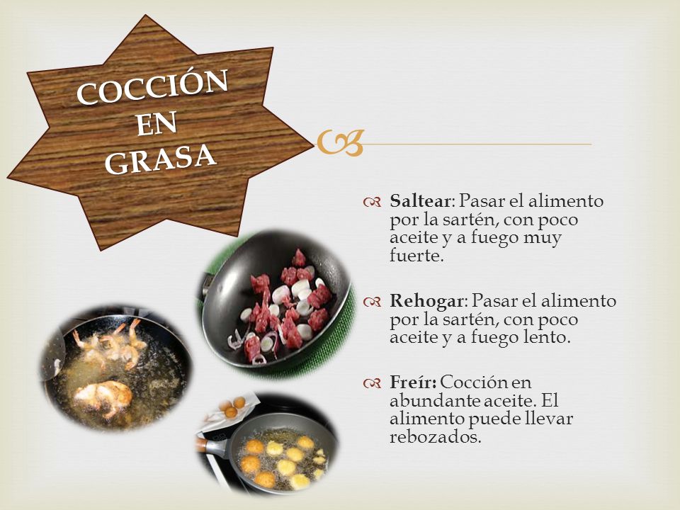 COCCIÓN EN. GRASA. Saltear: Pasar el alimento por la sartén, con poco aceite y a fuego muy fuerte.