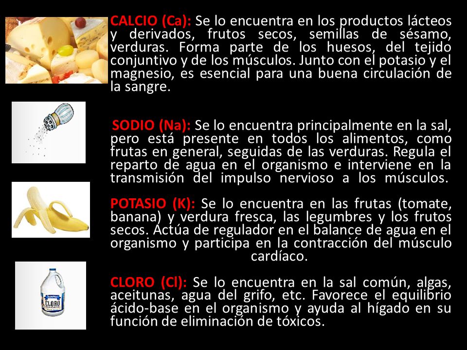 CALCIO (Ca): Se lo encuentra en los productos lácteos y derivados, frutos secos, semillas de sésamo, verduras. Forma parte de los huesos, del tejido conjuntivo y de los músculos. Junto con el potasio y el magnesio, es esencial para una buena circulación de la sangre.