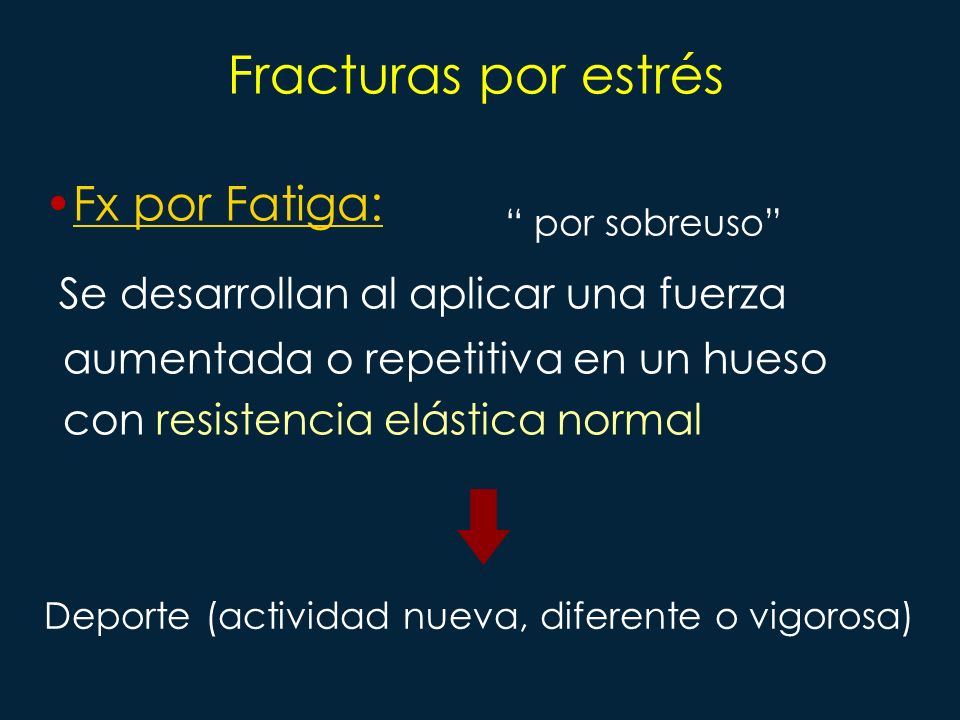 Fracturas por estrés Fx por Fatiga: Se desarrollan al aplicar una fuerza aumentada o repetitiva en un hueso con resistencia elástica normal.