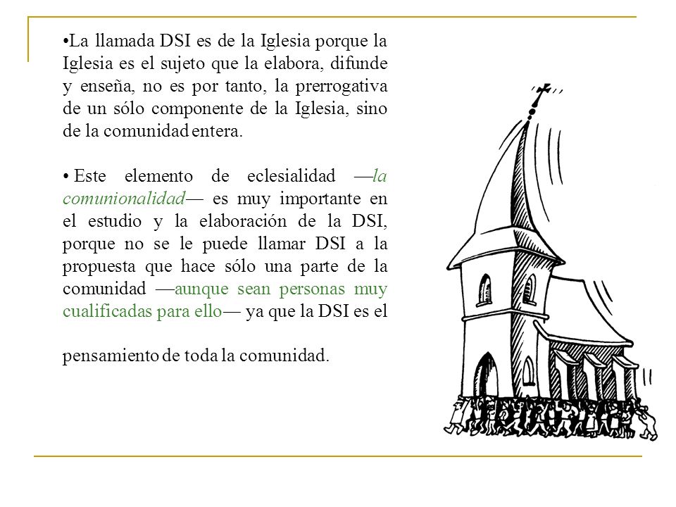 La llamada DSI es de la Iglesia porque la Iglesia es el sujeto que la elabora, difunde y enseña, no es por tanto, la prerrogativa de un sólo componente de la Iglesia, sino de la comunidad entera.