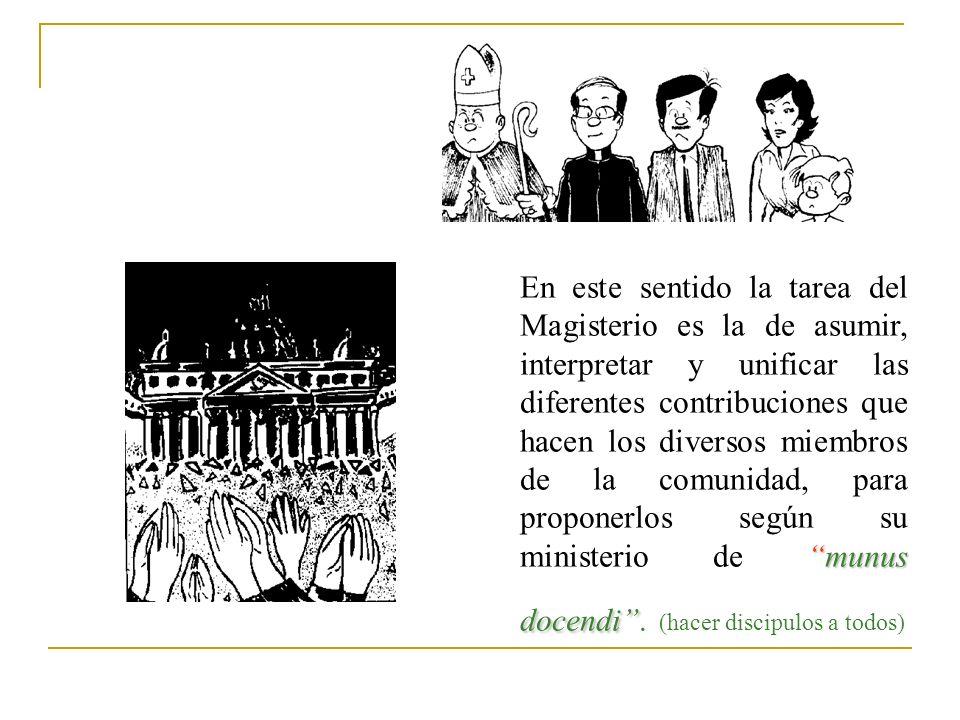 En este sentido la tarea del Magisterio es la de asumir, interpretar y unificar las diferentes contribuciones que hacen los diversos miembros de la comunidad, para proponerlos según su ministerio de munus docendi .
