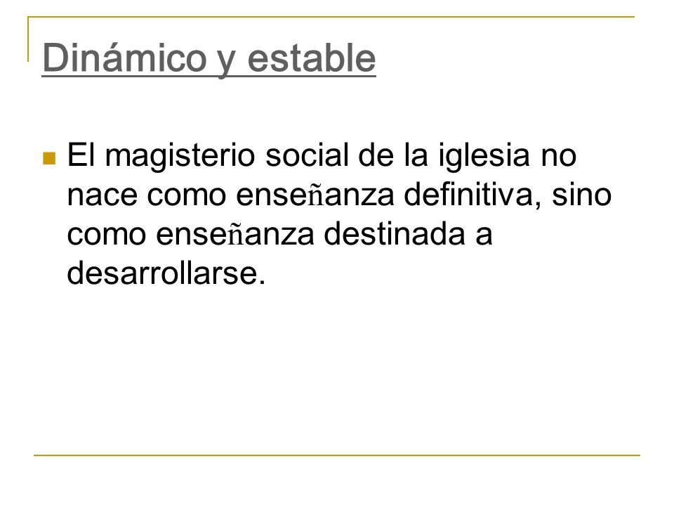 Dinámico y estable El magisterio social de la iglesia no nace como enseñanza definitiva, sino como enseñanza destinada a desarrollarse.