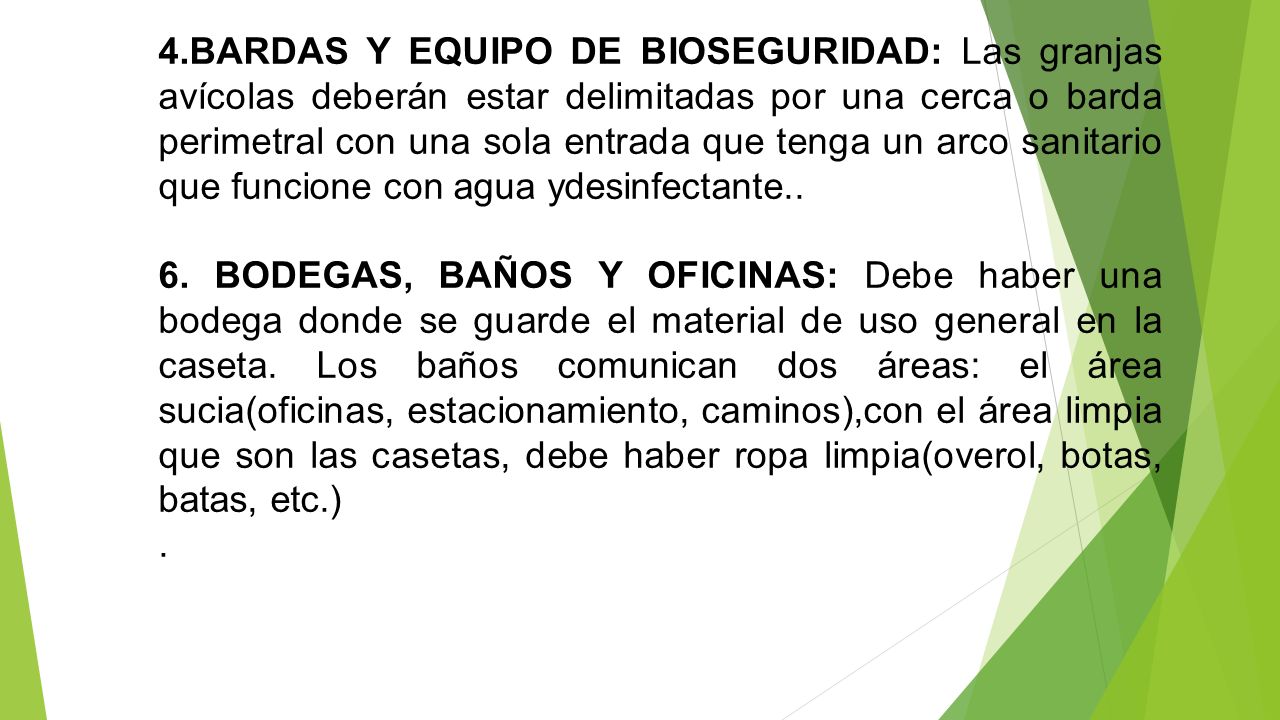 4.BARDAS Y EQUIPO DE BIOSEGURIDAD: Las granjas avícolas deberán estar delimitadas por una cerca o barda perimetral con una sola entrada que tenga un arco sanitario que funcione con agua ydesinfectante..