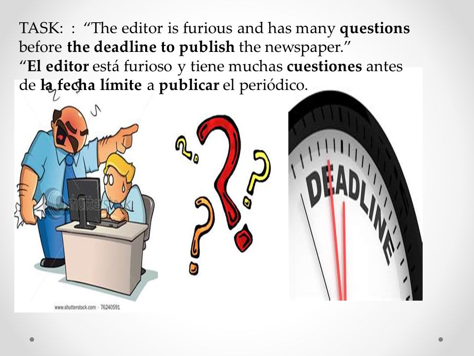 TASK: : The editor is furious and has many questions before the deadline to publish the newspaper.
