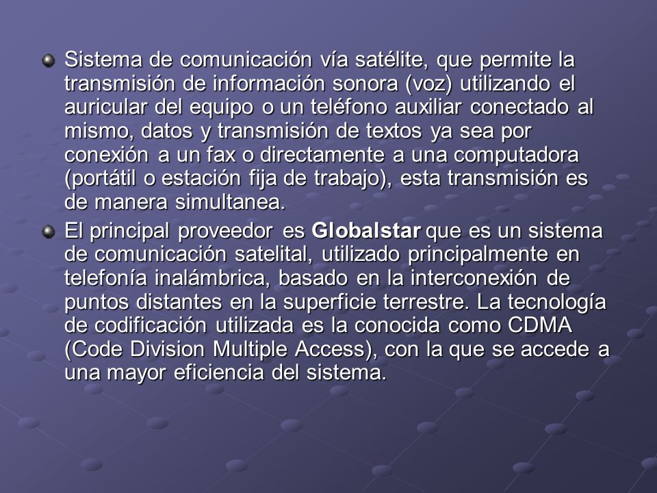 Sistema de comunicación vía satélite, que permite la transmisión de información sonora (voz) utilizando el auricular del equipo o un teléfono auxiliar conectado al mismo, datos y transmisión de textos ya sea por conexión a un fax o directamente a una computadora (portátil o estación fija de trabajo), esta transmisión es de manera simultanea.