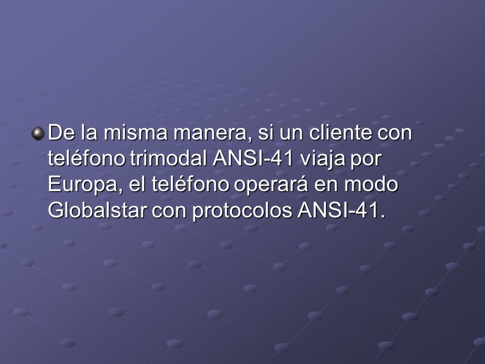 De la misma manera, si un cliente con teléfono trimodal ANSI-41 viaja por Europa, el teléfono operará en modo Globalstar con protocolos ANSI-41.