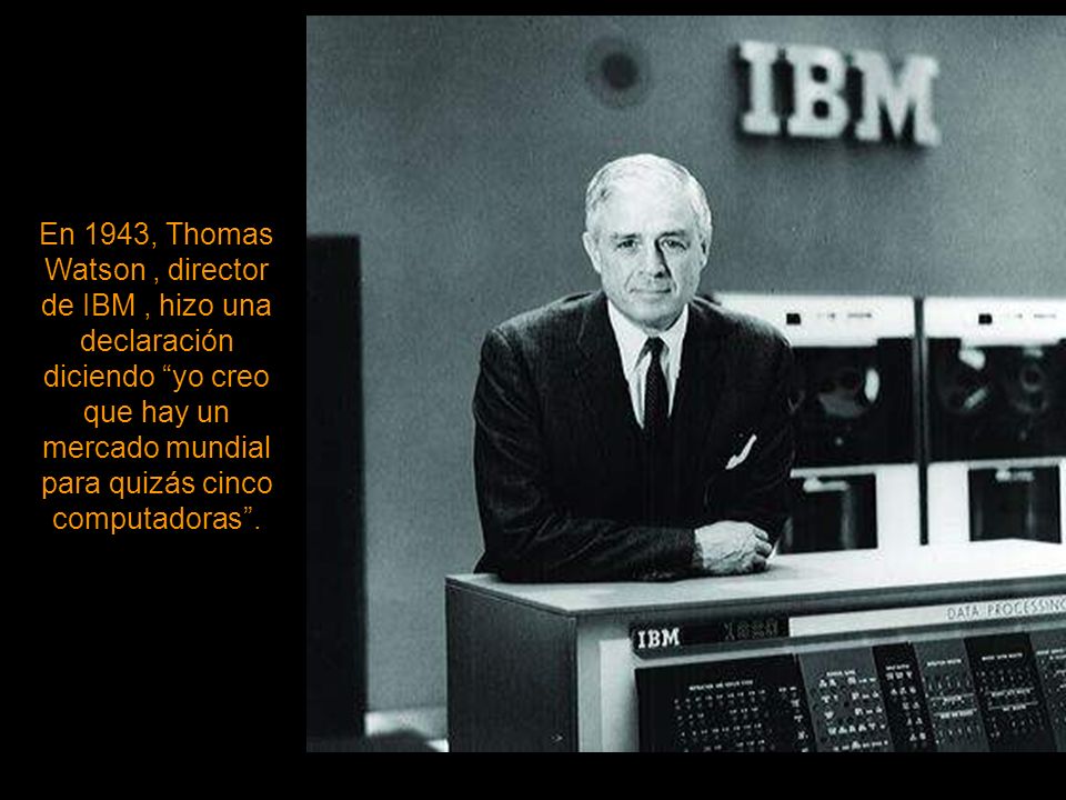 En 1943, Thomas Watson , director de IBM , hizo una declaración diciendo yo creo que hay un mercado mundial para quizás cinco computadoras .