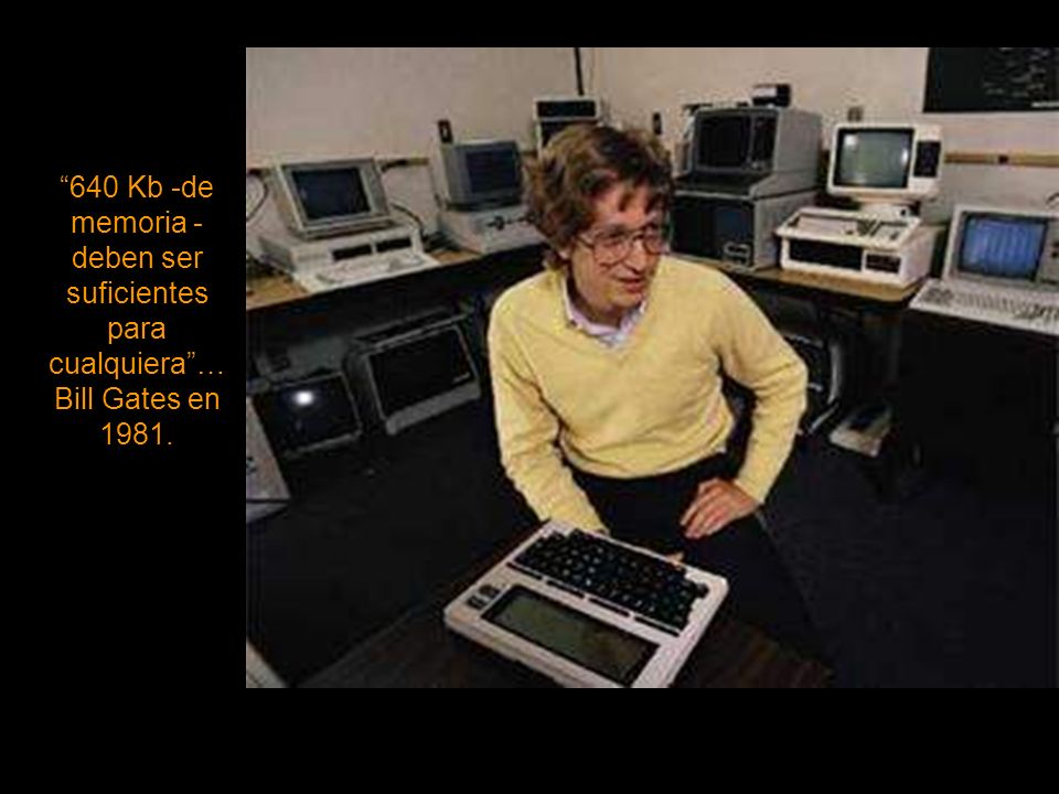640 Kb -de memoria - deben ser suficientes para cualquiera … Bill Gates en 1981.