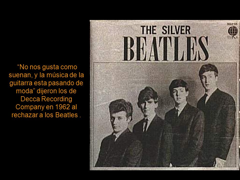 No nos gusta como suenan, y la música de la guitarra esta pasando de moda dijeron los de Decca Recording Company en 1962 al rechazar a los Beatles .