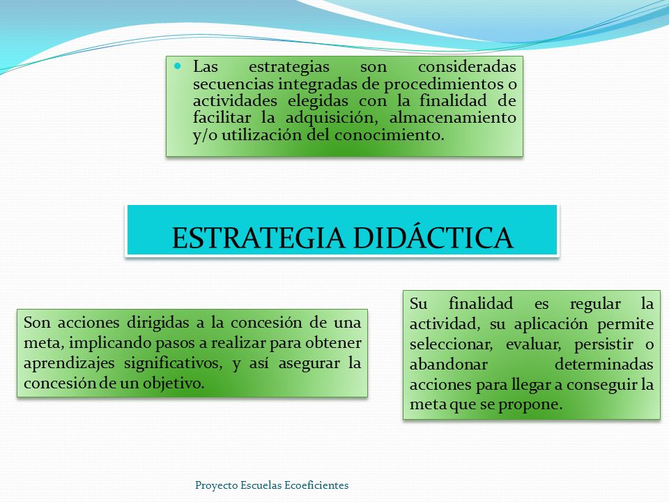 Las estrategias son consideradas secuencias integradas de procedimientos o actividades elegidas con la finalidad de facilitar la adquisición, almacenamiento y/o utilización del conocimiento.