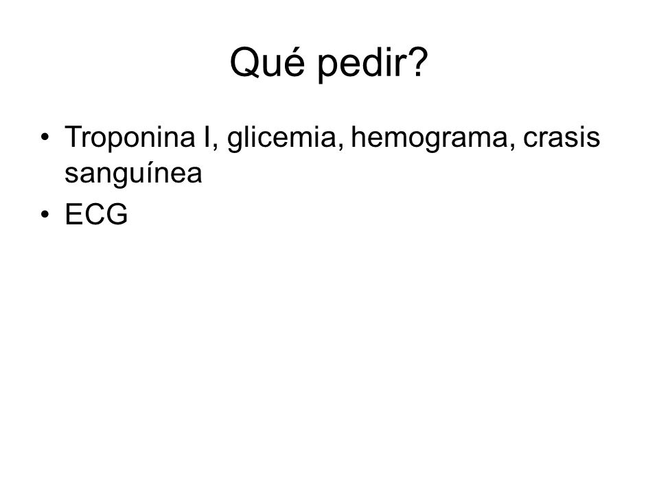 Qué pedir Troponina I, glicemia, hemograma, crasis sanguínea ECG