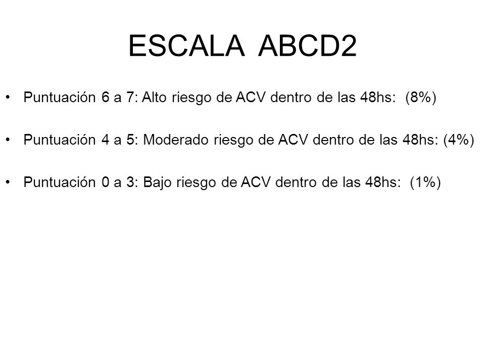 ESCALA ABCD2 Puntuación 6 a 7: Alto riesgo de ACV dentro de las 48hs: (8%) Puntuación 4 a 5: Moderado riesgo de ACV dentro de las 48hs: (4%)