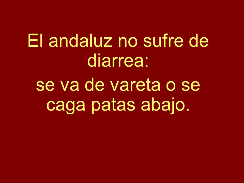 El andaluz no sufre de diarrea: se va de vareta o se caga patas abajo.
