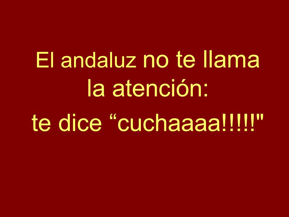 El andaluz no te llama la atención: te dice cuchaaaa!!!!!