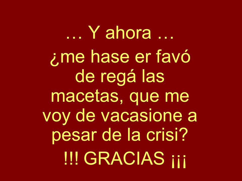 … Y ahora … ¿me hase er favó de regá las macetas, que me voy de vacasione a pesar de la crisi.