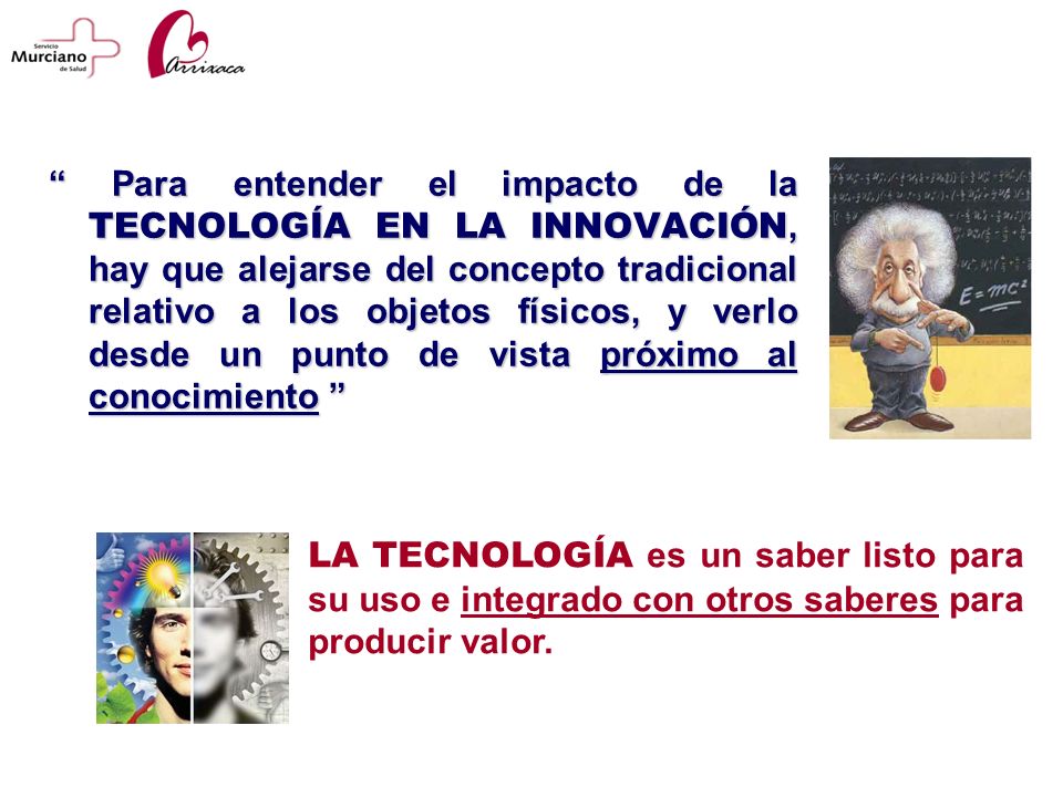 Para entender el impacto de la TECNOLOGÍA EN LA INNOVACIÓN, hay que alejarse del concepto tradicional relativo a los objetos físicos, y verlo desde un punto de vista próximo al conocimiento