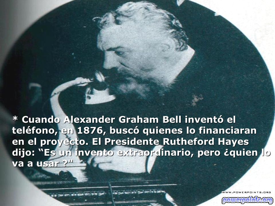 * Cuando Alexander Graham Bell inventó el teléfono, en 1876, buscó quienes lo financiaran en el proyecto.