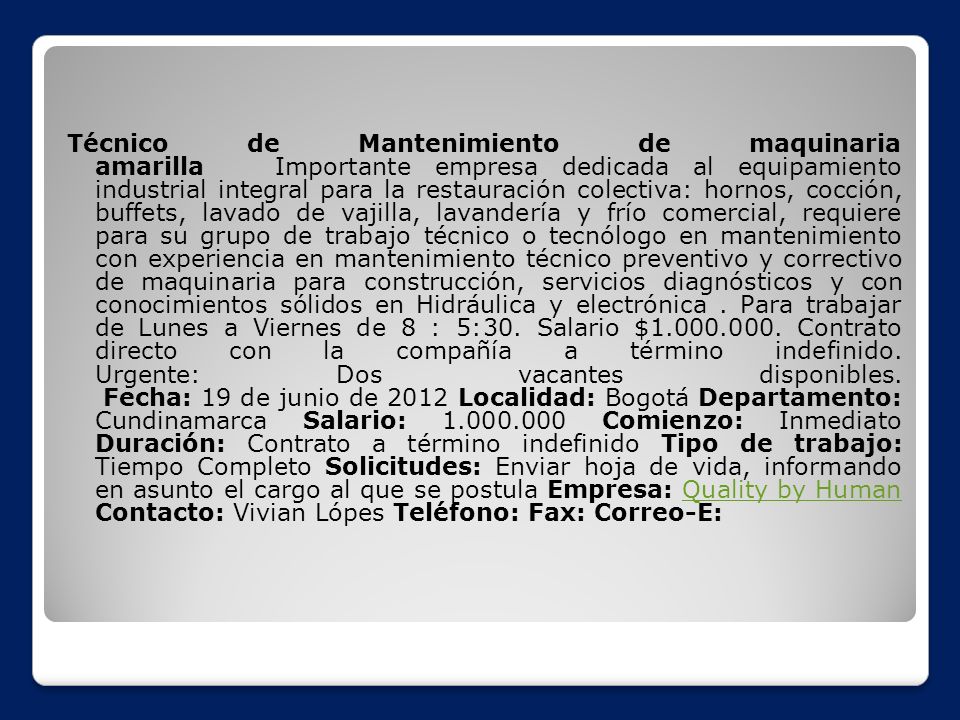 Técnico de Mantenimiento de maquinaria amarilla Importante empresa dedicada al equipamiento industrial integral para la restauración colectiva: hornos, cocción, buffets, lavado de vajilla, lavandería y frío comercial, requiere para su grupo de trabajo técnico o tecnólogo en mantenimiento con experiencia en mantenimiento técnico preventivo y correctivo de maquinaria para construcción, servicios diagnósticos y con conocimientos sólidos en Hidráulica y electrónica .