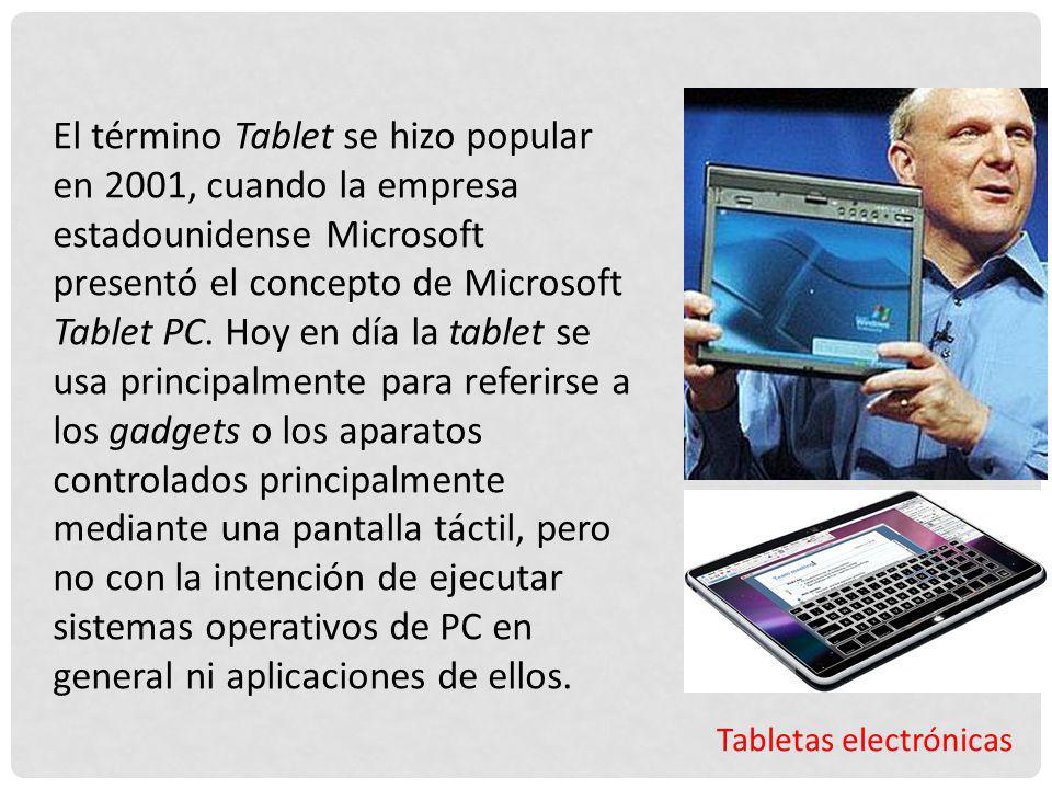 El término Tablet se hizo popular en 2001, cuando la empresa estadounidense Microsoft presentó el concepto de Microsoft Tablet PC. Hoy en día la tablet se usa principalmente para referirse a los gadgets o los aparatos controlados principalmente mediante una pantalla táctil, pero no con la intención de ejecutar sistemas operativos de PC en general ni aplicaciones de ellos.
