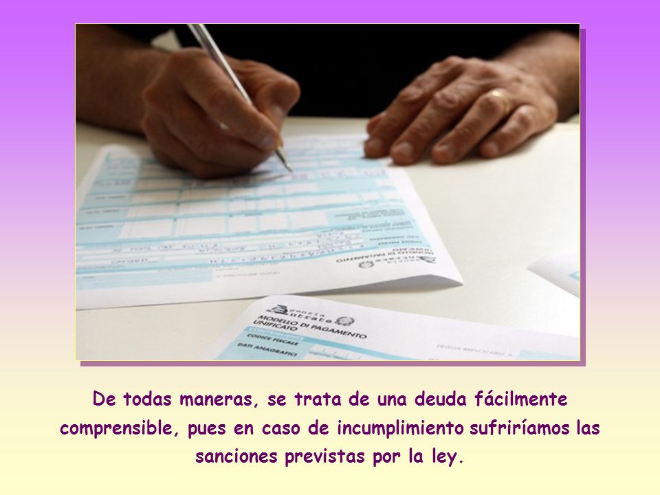 De todas maneras, se trata de una deuda fácilmente comprensible, pues en caso de incumplimiento sufriríamos las sanciones previstas por la ley.