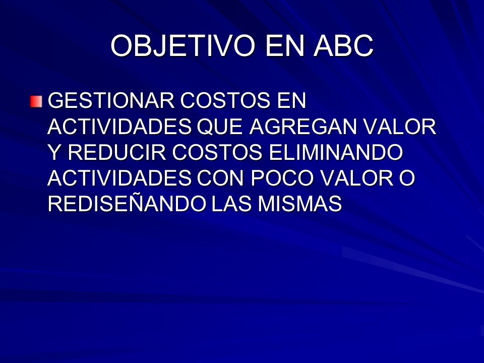 OBJETIVO EN ABC GESTIONAR COSTOS EN ACTIVIDADES QUE AGREGAN VALOR Y REDUCIR COSTOS ELIMINANDO ACTIVIDADES CON POCO VALOR O REDISEÑANDO LAS MISMAS.