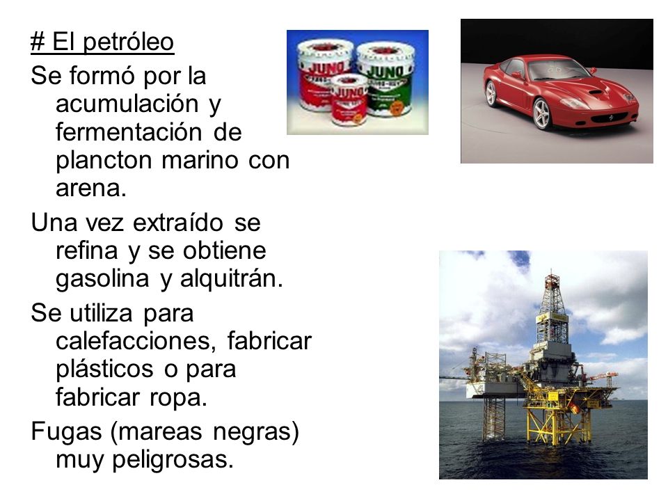 # El petróleo Se formó por la acumulación y fermentación de plancton marino con arena. Una vez extraído se refina y se obtiene gasolina y alquitrán.