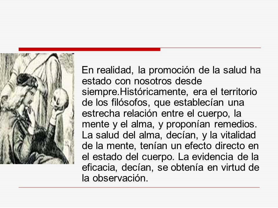 En realidad, la promoción de la salud ha estado con nosotros desde siempre.Históricamente, era el territorio de los filósofos, que establecían una estrecha relación entre el cuerpo, la mente y el alma, y proponían remedios.