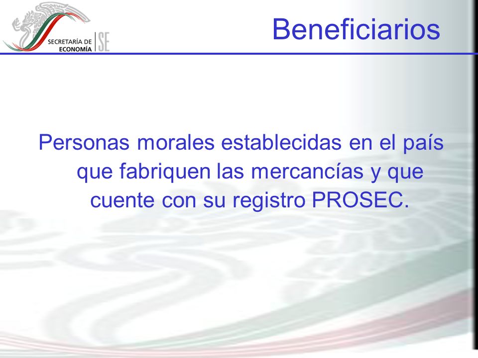 Beneficiarios Personas morales establecidas en el país que fabriquen las mercancías y que cuente con su registro PROSEC.