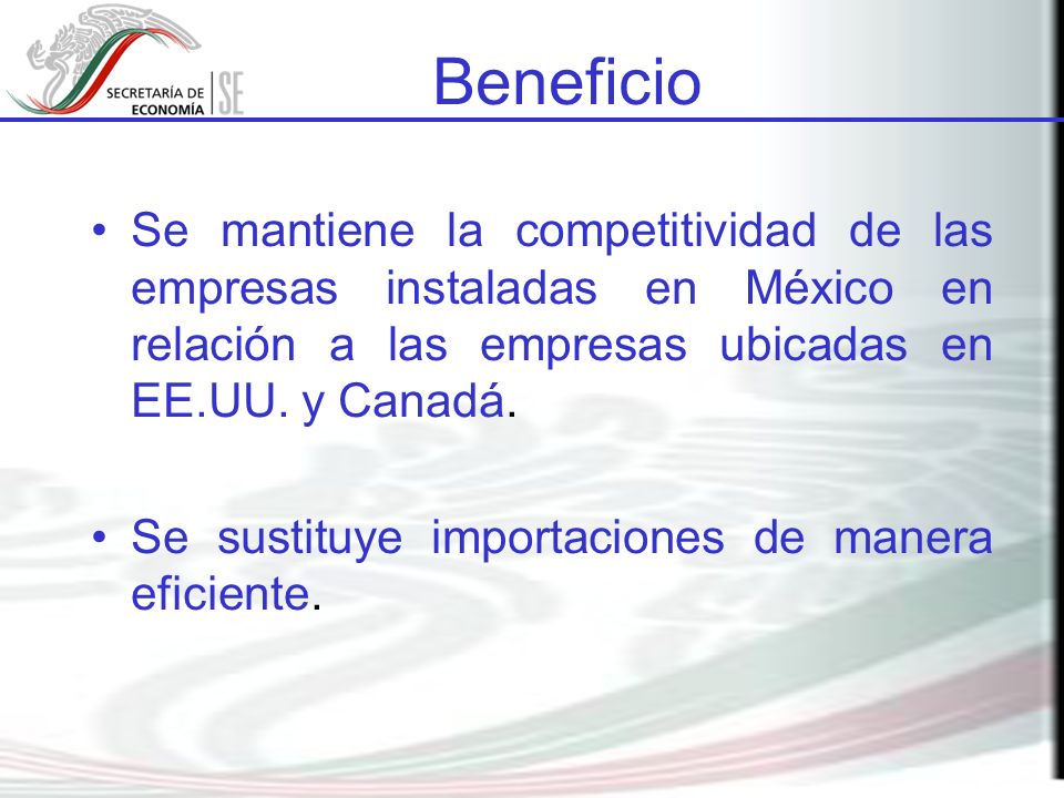 Beneficio Se mantiene la competitividad de las empresas instaladas en México en relación a las empresas ubicadas en EE.UU. y Canadá.