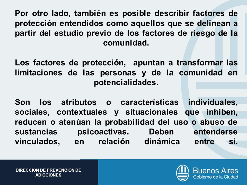 Por otro lado, también es posible describir factores de protección entendidos como aquellos que se delinean a partir del estudio previo de los factores de riesgo de la comunidad.